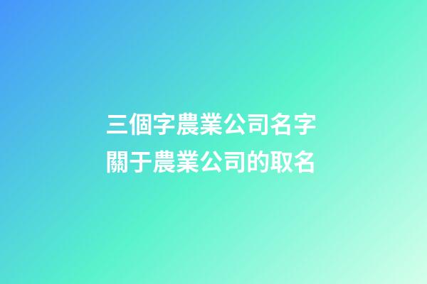 三個字農業公司名字 關于農業公司的取名
